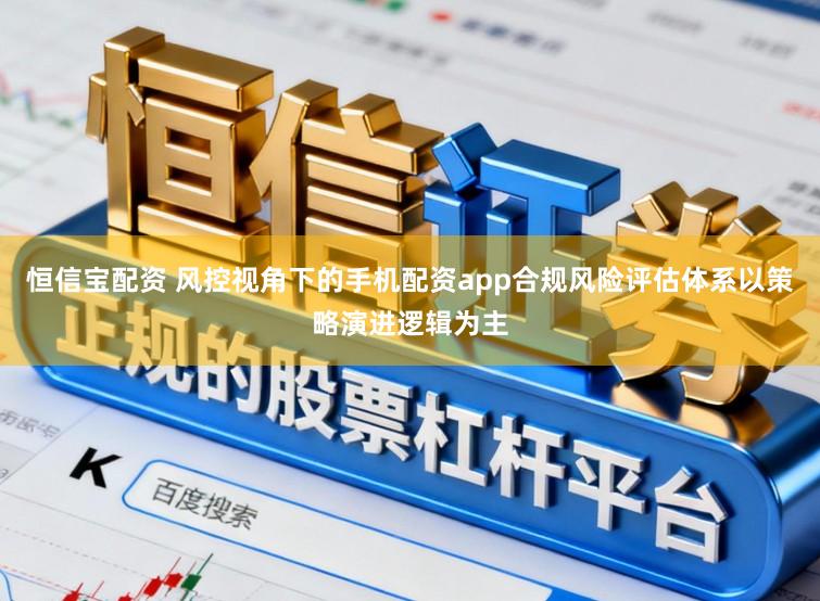 恒信宝配资 风控视角下的手机配资app合规风险评估体系以策略演进逻辑为主
