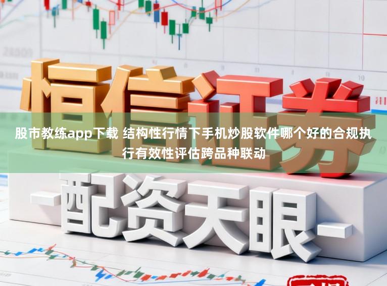 股市教练app下载 结构性行情下手机炒股软件哪个好的合规执行有效性评估跨品种联动