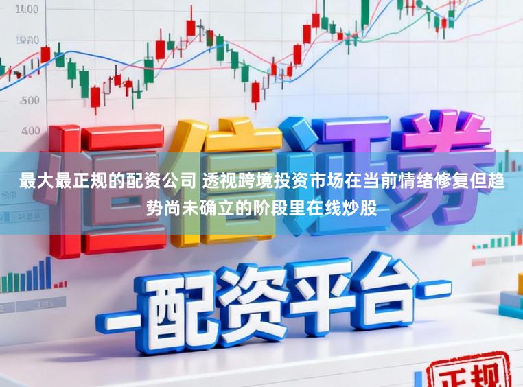 最大最正规的配资公司 透视跨境投资市场在当前情绪修复但趋势尚未确立的阶段里在线炒股