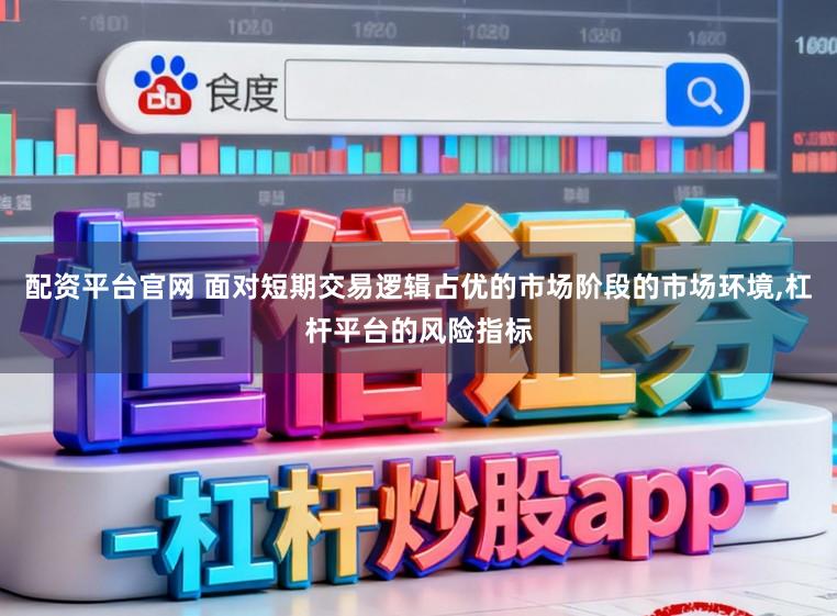配资平台官网 面对短期交易逻辑占优的市场阶段的市场环境,杠杆平台的风险指标
