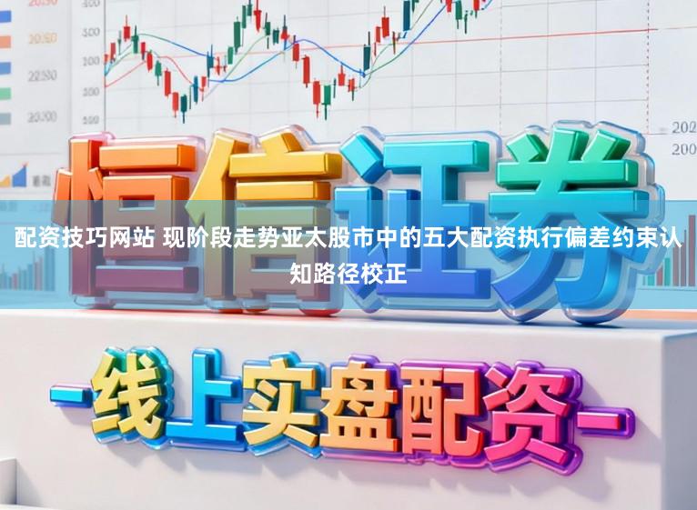配资技巧网站 现阶段走势亚太股市中的五大配资执行偏差约束认知路径校正