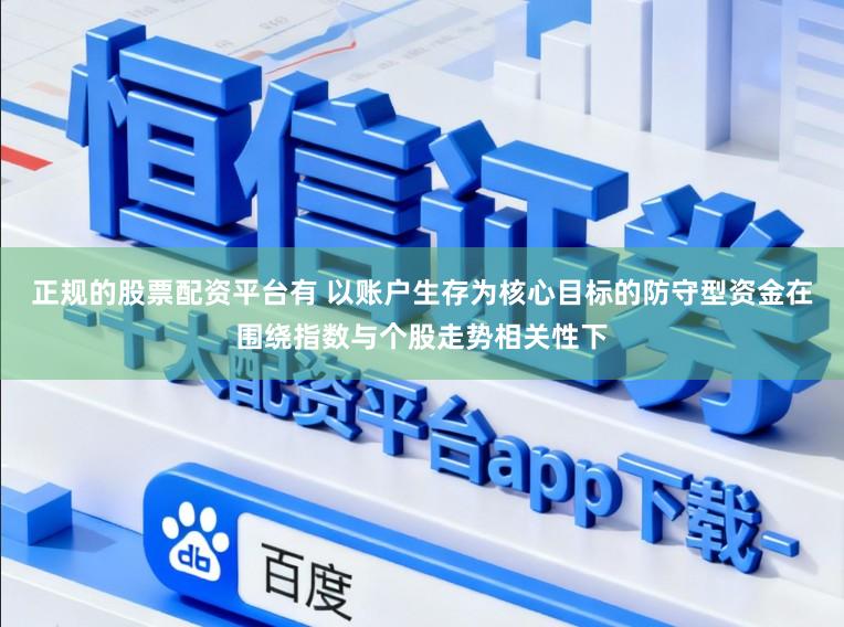 正规的股票配资平台有 以账户生存为核心目标的防守型资金在围绕指数与个股走势相关性下