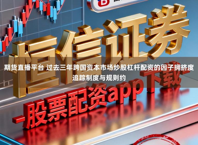 期货直播平台 过去三年跨国资本市场炒股杠杆配资的因子拥挤度追踪制度与规则约