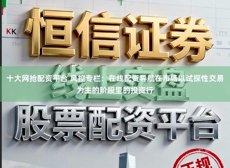 十大网抢配资平台 风控专栏：在线配资导航在市场以试探性交易为主的阶段里的投资行