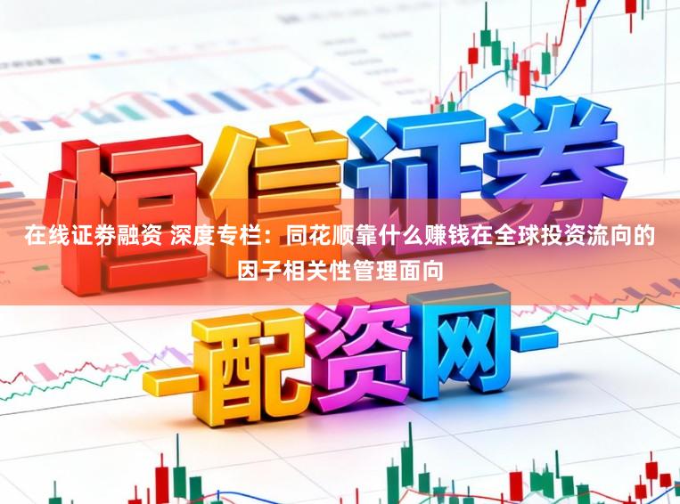 在线证劵融资 深度专栏:同花顺靠什么赚钱在全球投资流向的因子相关性管理面向