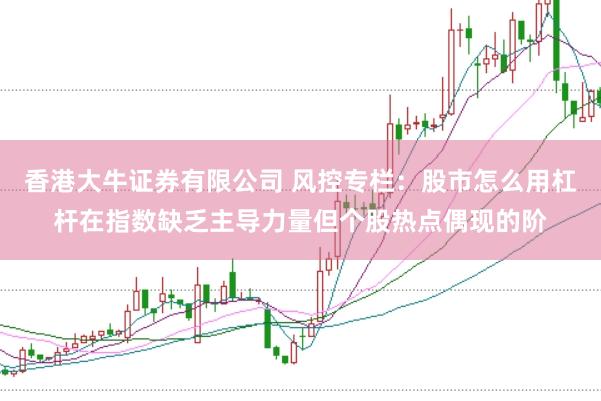 香港大牛证券有限公司 风控专栏：股市怎么用杠杆在指数缺乏主导力量但个股热点偶现的阶