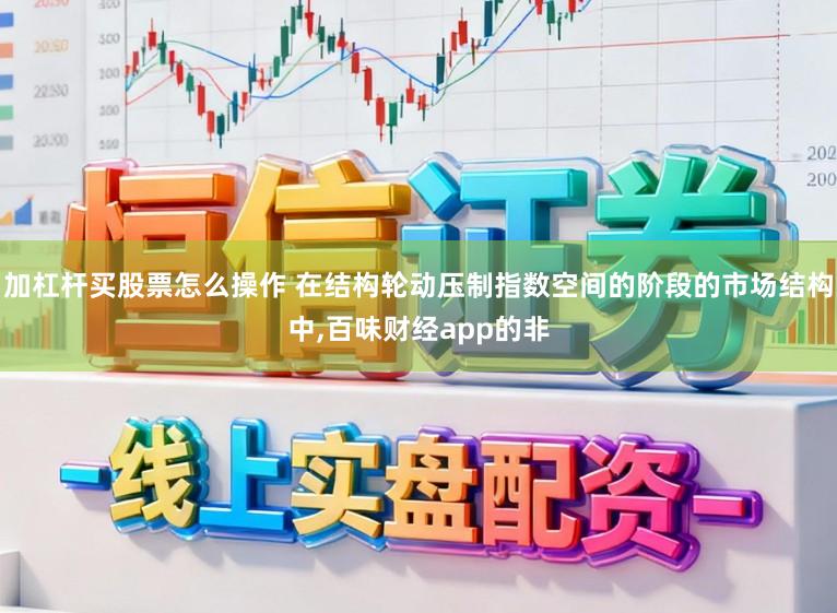 加杠杆买股票怎么操作 在结构轮动压制指数空间的阶段的市场结构中，百味财经app的非
