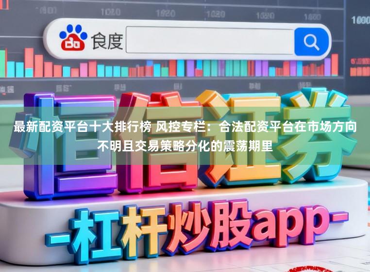 最新配资平台十大排行榜 风控专栏：合法配资平台在市场方向不明且交易策略分化的震荡期里