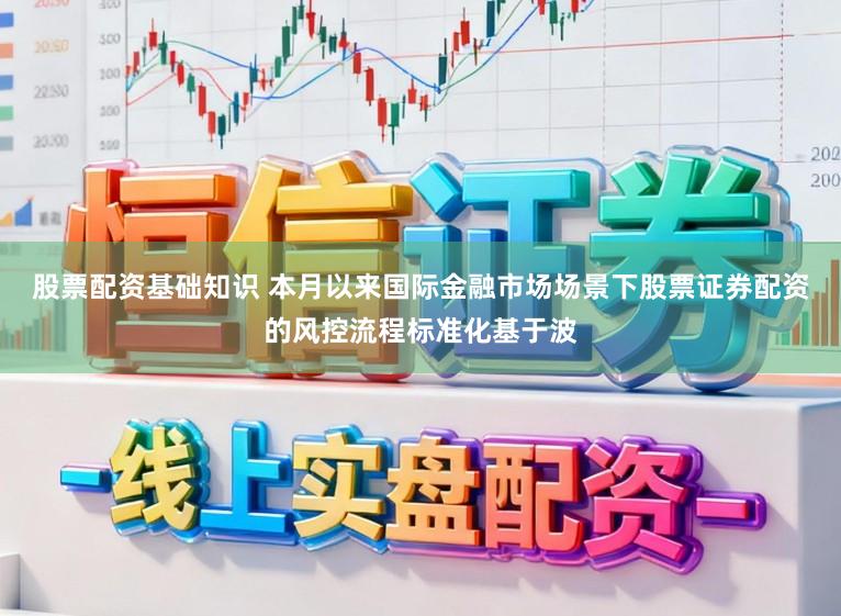 股票配资基础知识 本月以来国际金融市场场景下股票证券配资的风控流程标准化基于波
