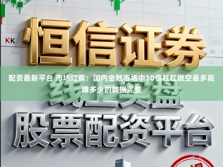 配资最新平台 市场观察:国内金融市场中10倍杠杠做空最多能赚多少的数据完整
