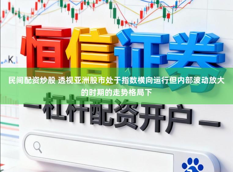 民间配资炒股 透视亚洲股市处于指数横向运行但内部波动放大的时期的走势格局下