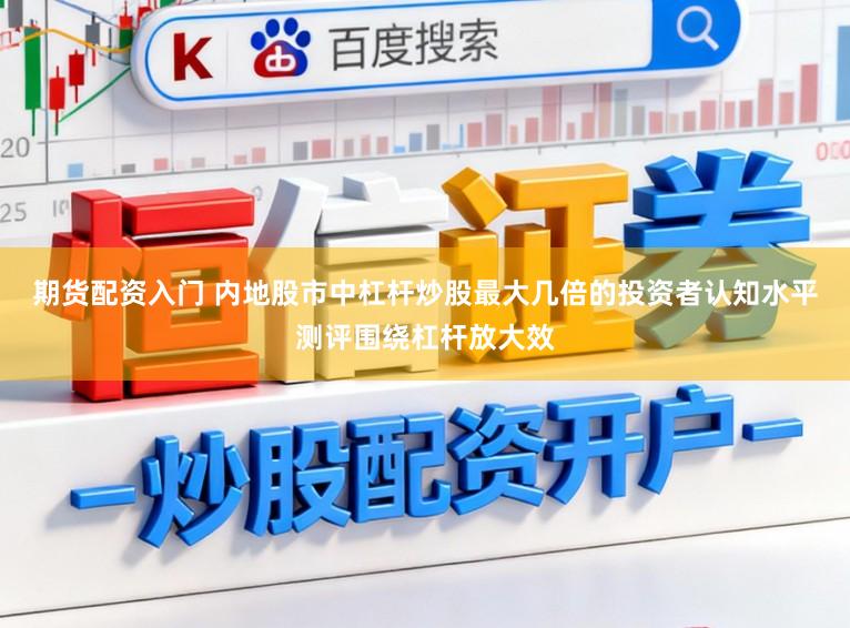 期货配资入门 内地股市中杠杆炒股最大几倍的投资者认知水平测评围绕杠杆放大效