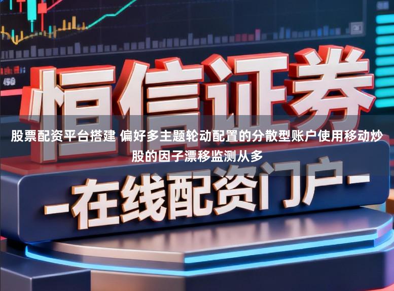 股票配资平台搭建 偏好多主题轮动配置的分散型账户使用移动炒股的因子漂移监测从多