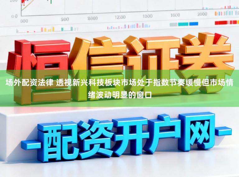 场外配资法律 透视新兴科技板块市场处于指数节奏缓慢但市场情绪波动明显的窗口