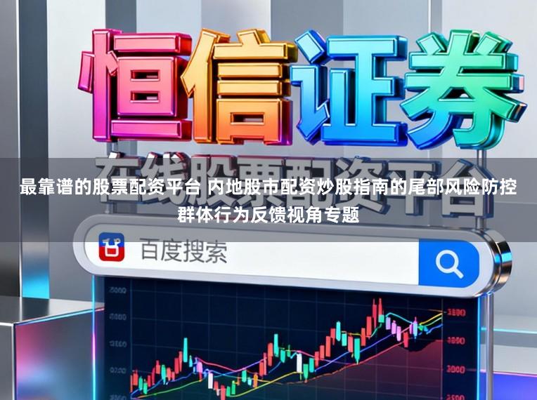 最靠谱的股票配资平台 内地股市配资炒股指南的尾部风险防控群体行为反馈视角专题
