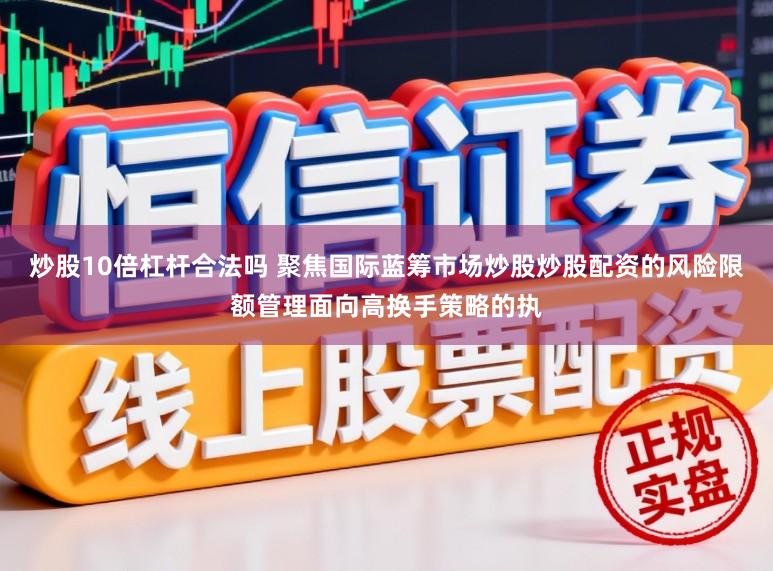 炒股10倍杠杆合法吗 聚焦国际蓝筹市场炒股炒股配资的风险限额管理面向高换手策略的执