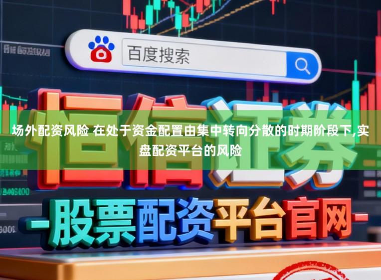 场外配资风险 在处于资金配置由集中转向分散的时期阶段下，实盘配资平台的风险
