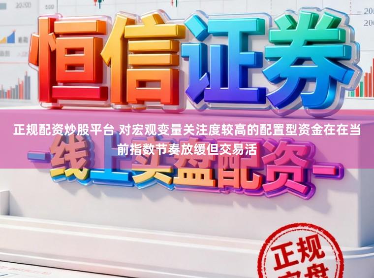 正规配资炒股平台 对宏观变量关注度较高的配置型资金在在当前指数节奏放缓但交易活