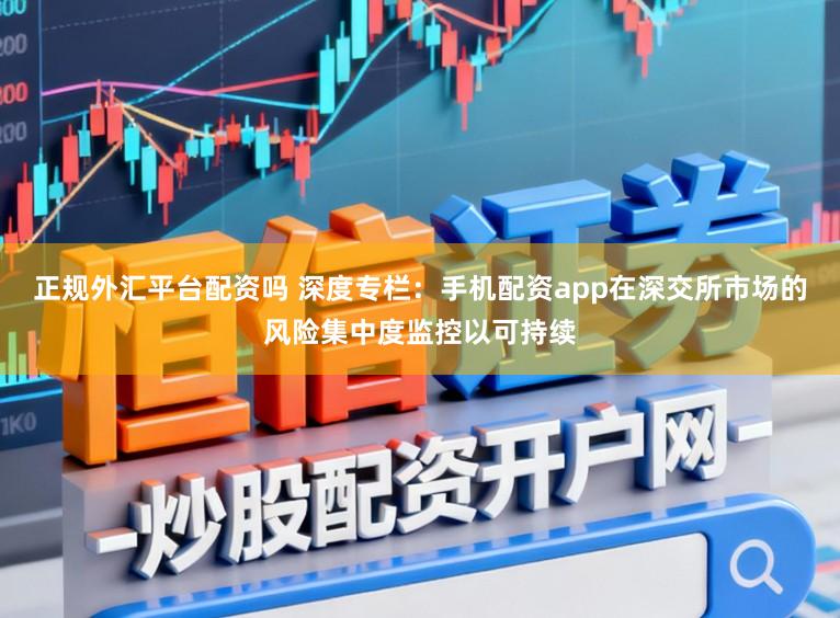 正规外汇平台配资吗 深度专栏：手机配资app在深交所市场的风险集中度监控以可持续
