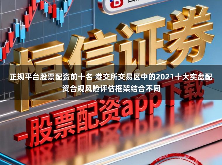 正规平台股票配资前十名 港交所交易区中的2021十大实盘配资合规风险评估框架结合不同