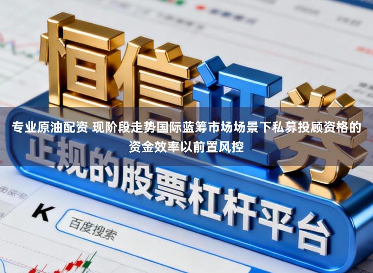 专业原油配资 现阶段走势国际蓝筹市场场景下私募投顾资格的资金效率以前置风控