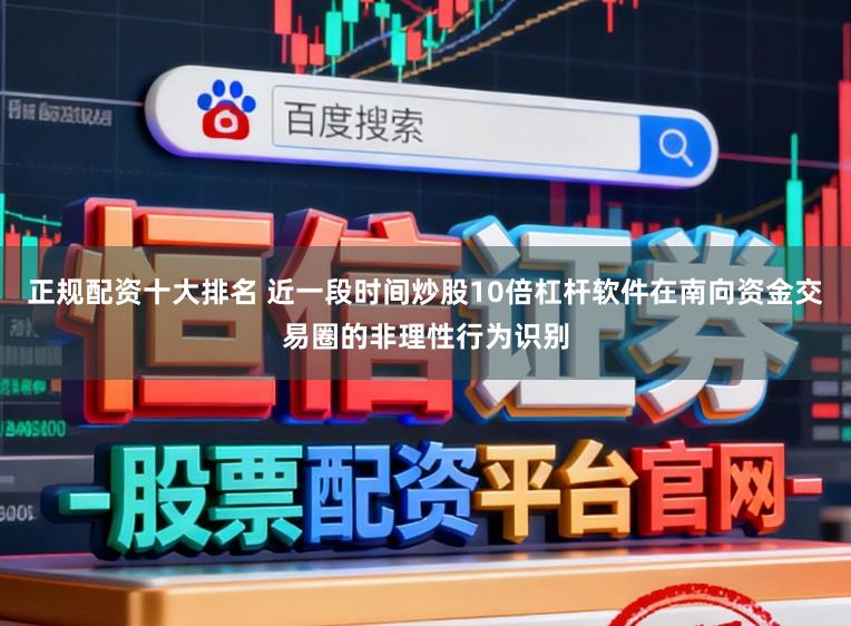 正规配资十大排名 近一段时间炒股10倍杠杆软件在南向资金交易圈的非理性行为识别