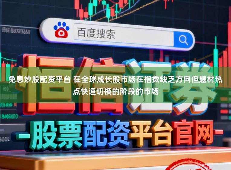 免息炒股配资平台 在全球成长股市场在指数缺乏方向但题材热点快速切换的阶段的市场