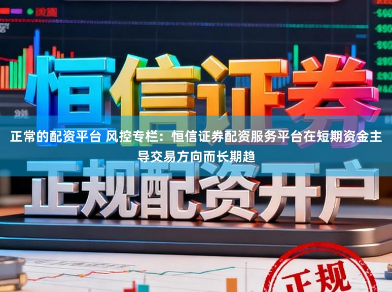 正常的配资平台 风控专栏：恒信证券配资服务平台在短期资金主导交易方向而长期趋