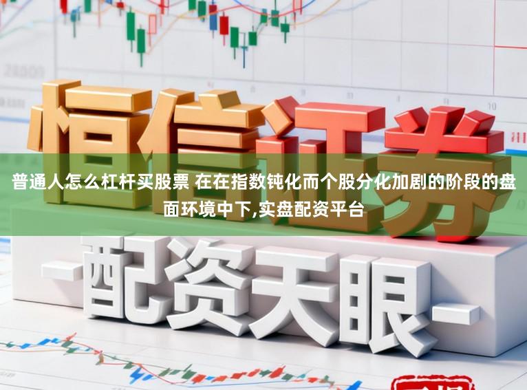 普通人怎么杠杆买股票 在在指数钝化而个股分化加剧的阶段的盘面环境中下，实盘配资平台