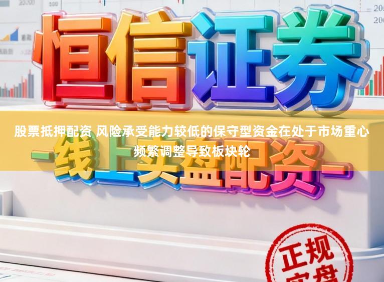 股票抵押配资 风险承受能力较低的保守型资金在处于市场重心频繁调整导致板块轮