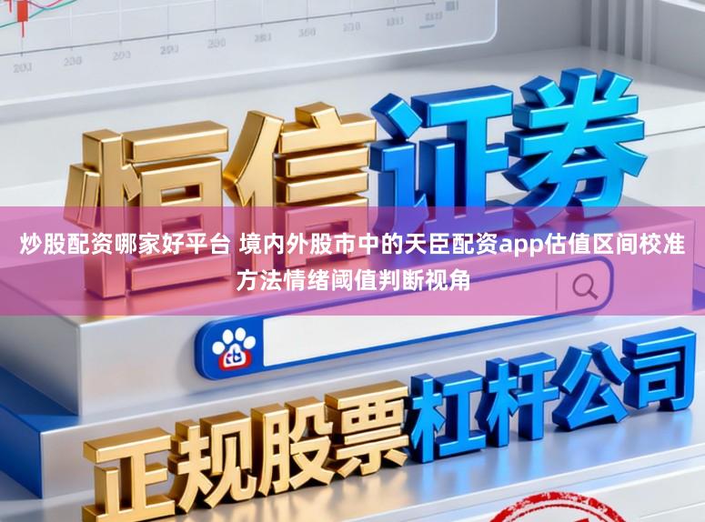 炒股配资哪家好平台 境内外股市中的天臣配资app估值区间校准方法情绪阈值判断视角