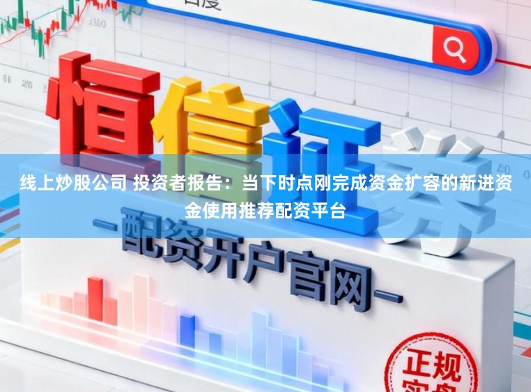 线上炒股公司 投资者报告：当下时点刚完成资金扩容的新进资金使用推荐配资平台