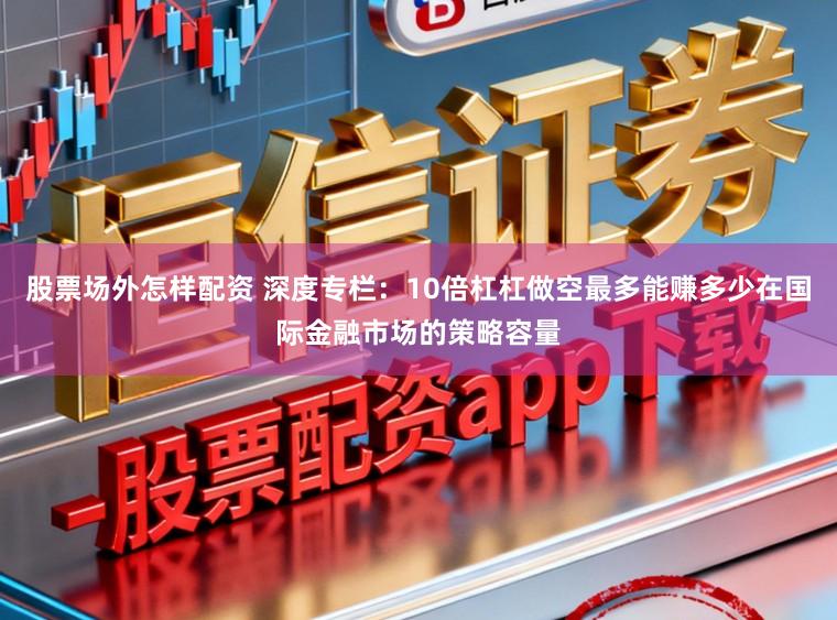 股票场外怎样配资 深度专栏：10倍杠杠做空最多能赚多少在国际金融市场的策略容量