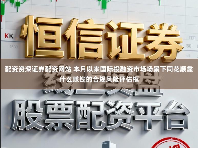 配资资深证券配资网站 本月以来国际投融资市场场景下同花顺靠什么赚钱的合规风险评估框