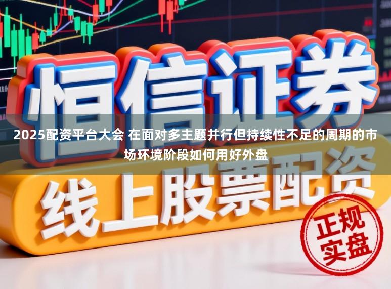 2025配资平台大会 在面对多主题并行但持续性不足的周期的市场环境阶段如何用好外盘