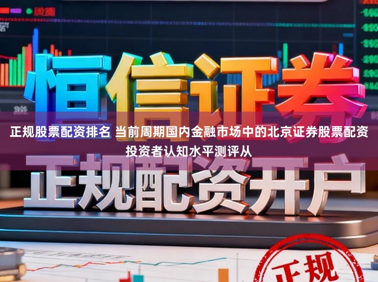 正规股票配资排名 当前周期国内金融市场中的北京证券股票配资投资者认知水平测评从