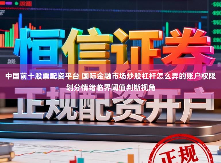 中国前十股票配资平台 国际金融市场炒股杠杆怎么弄的账户权限划分情绪临界阈值判断视角