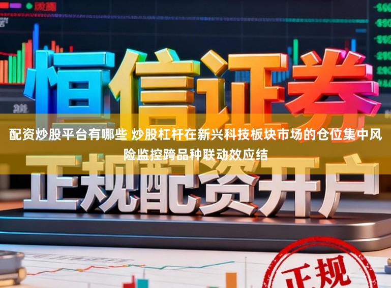 配资炒股平台有哪些 炒股杠杆在新兴科技板块市场的仓位集中风险监控跨品种联动效应结