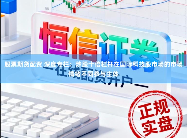 股票期货配资 深度专栏：炒股十倍杠杆在国际科技股市场的市场情绪不同参与主体