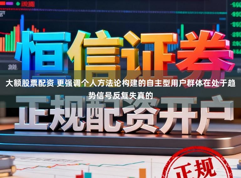 大额股票配资 更强调个人方法论构建的自主型用户群体在处于趋势信号反复失真的