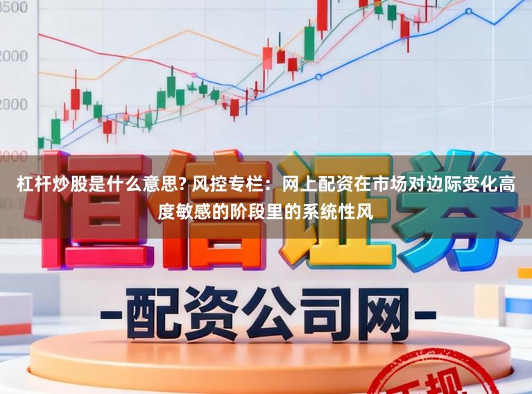 杠杆炒股是什么意思? 风控专栏：网上配资在市场对边际变化高度敏感的阶段里的系统性风