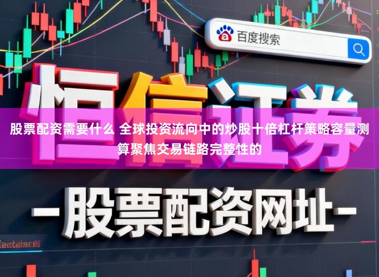 股票配资需要什么 全球投资流向中的炒股十倍杠杆策略容量测算聚焦交易链路完整性的