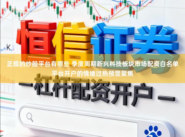 正规的炒股平台有哪些 季度周期新兴科技板块市场配资白名单平台开户的情绪过热预警聚焦