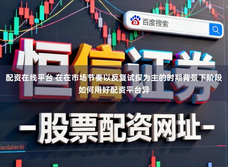 配资在线平台 在在市场节奏以反复试探为主的时期背景下阶段如何用好配资平台异