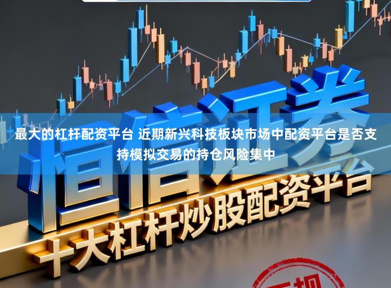 最大的杠杆配资平台 近期新兴科技板块市场中配资平台是否支持模拟交易的持仓风险集中