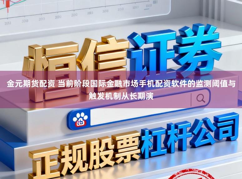 金元期货配资 当前阶段国际金融市场手机配资软件的监测阈值与触发机制从长期演