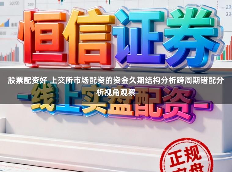 股票配资好 上交所市场配资的资金久期结构分析跨周期错配分析视角观察