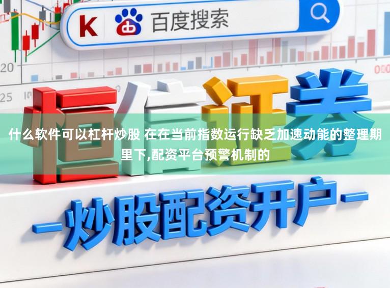 什么软件可以杠杆炒股 在在当前指数运行缺乏加速动能的整理期里下,配资平台预警机制的