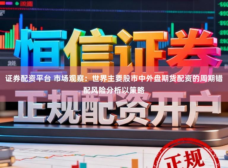 证券配资平台 市场观察：世界主要股市中外盘期货配资的周期错配风险分析以策略