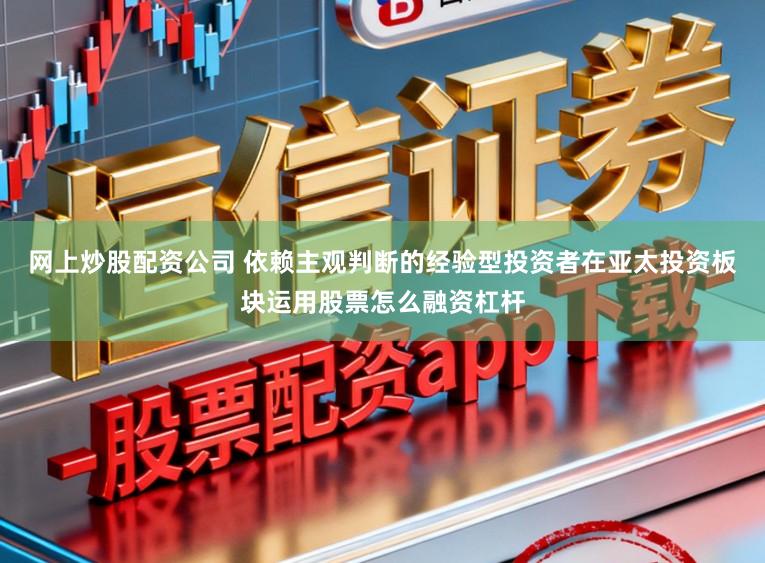 网上炒股配资公司 依赖主观判断的经验型投资者在亚太投资板块运用股票怎么融资杠杆